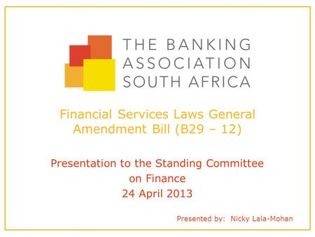 Presented by: Nicky Lala-Mohan Financial Services Laws General Amendment Bill (B29 – 12) Presentation to the Standing Committee on Finance 24 April 2013.