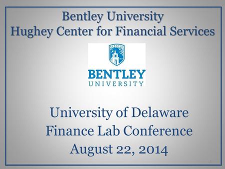 Bentley University Hughey Center for Financial Services University of Delaware Finance Lab Conference August 22, 2014 1.