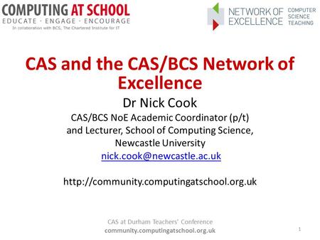 CAS and the CAS/BCS Network of Excellence Dr Nick Cook CAS/BCS NoE Academic Coordinator (p/t) and Lecturer, School of Computing Science, Newcastle University.