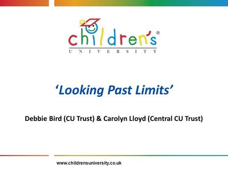 ‘Looking Past Limits’ Debbie Bird (CU Trust) & Carolyn Lloyd (Central CU Trust) www.childrensuniversity.co.uk.