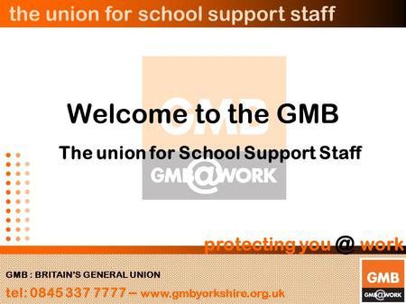 The union for school support staff GMB : BRITAIN’S GENERAL UNION tel: 0845 337 7777 –  protecting work Welcome to the GMB.