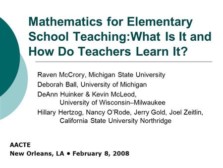 Mathematics for Elementary School Teaching:What Is It and How Do Teachers Learn It? Raven McCrory, Michigan State University Deborah Ball, University of.