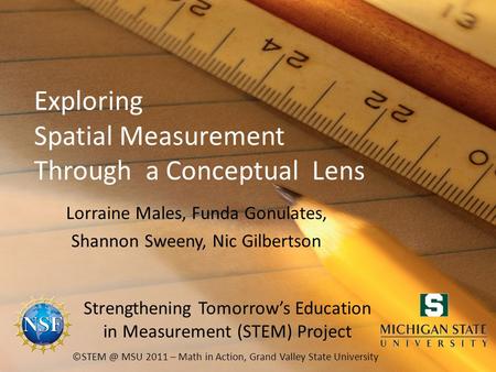 Exploring Spatial Measurement Through a Conceptual Lens Lorraine Males, Funda Gonulates, Shannon Sweeny, Nic Gilbertson MSU 2011 – Math in Action,