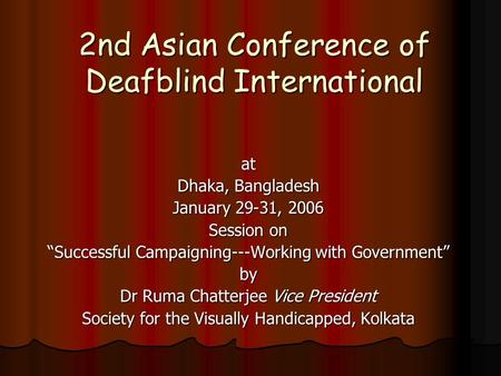 2nd Asian Conference of Deafblind International at Dhaka, Bangladesh January 29-31, 2006 Session on “Successful Campaigning---Working with Government”