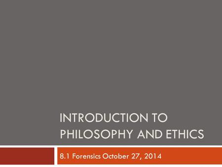 INTRODUCTION TO PHILOSOPHY AND ETHICS 8.1 Forensics October 27, 2014.