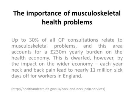 The importance of musculoskeletal health problems Up to 30% of all GP consultations relate to musculoskeletal problems, and this area accounts for a £230m.