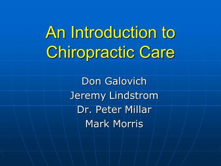 An Introduction to Chiropractic Care Don Galovich Jeremy Lindstrom Dr. Peter Millar Mark Morris.