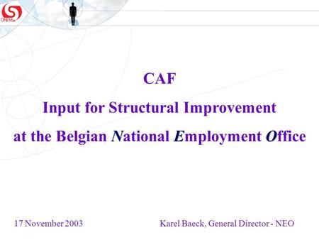 CAF Input for Structural Improvement NEO at the Belgian National Employment Office 17 November 2003 Karel Baeck, General Director - NEO.