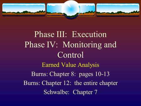 Phase III: Execution Phase IV: Monitoring and Control Earned Value Analysis Burns: Chapter 8: pages 10-13 Burns: Chapter 12: the entire chapter Schwalbe: