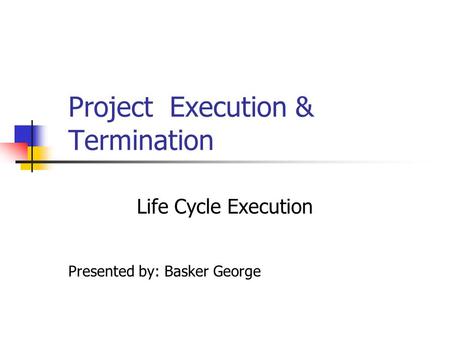 Project Execution & Termination Life Cycle Execution Presented by: Basker George.