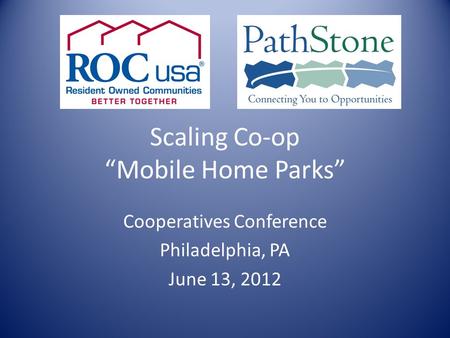 Scaling Co-op “Mobile Home Parks” Cooperatives Conference Philadelphia, PA June 13, 2012.