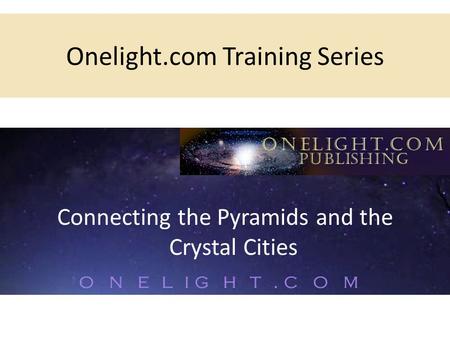 Onelight.com Training Series Connecting the Pyramids and the Crystal Cities.