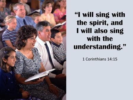 “I will sing with the spirit, and I will also sing with the understanding.” 1 Corinthians 14:15.