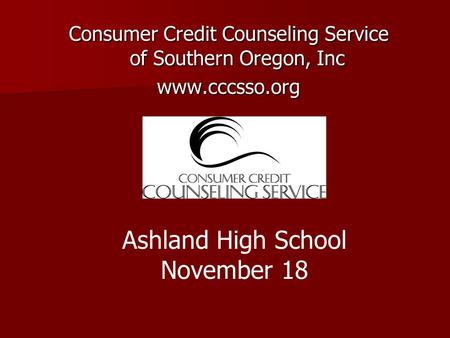 Consumer Credit Counseling Service of Southern Oregon, Inc www.cccsso.org Ashland High School November 18.