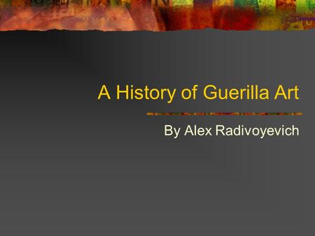 A History of Guerilla Art By Alex Radivoyevich. Goal and Thesis To show you a brief history of guerilla and street artwork. Give you a new appreciation.