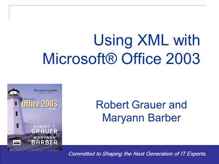 Exploring Microsoft® Office 2003 - Grauer and Barber 1 Committed to Shaping the Next Generation of IT Experts. Robert Grauer and Maryann Barber Using.