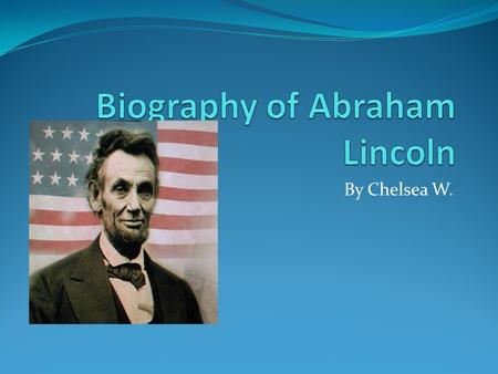 By Chelsea W.. Personal Information Abraham Lincoln was born in a log cabin on February 12 th 1809 in Kentucky. His death was March 4 th. Abraham Lincoln.