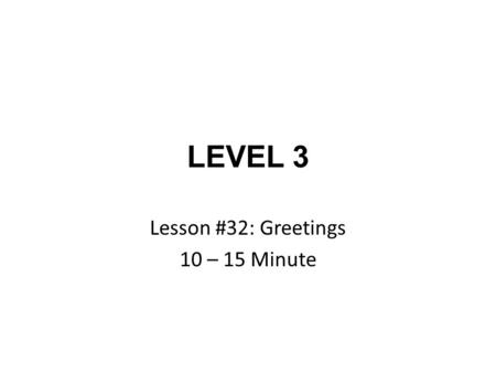 LEVEL 3 Lesson #32: Greetings 10 – 15 Minute. Lesson #32: Greetings.