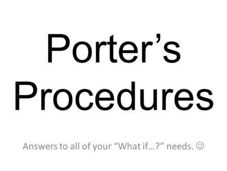 Porter’s Procedures Answers to all of your “What if…?” needs.