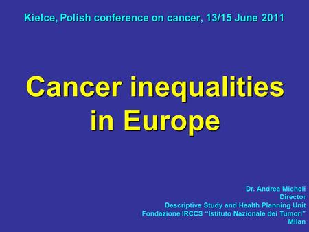 Cancer inequalities in Europe Kielce, Polish conference on cancer, 13/15 June 2011 Dr. Andrea Micheli Director Descriptive Study and Health Planning Unit.
