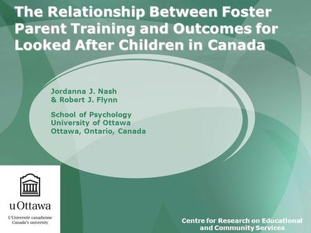 The Relationship Between Foster Parent Training and Outcomes for Looked After Children in Canada Jordanna J. Nash & Robert J. Flynn School of Psychology.