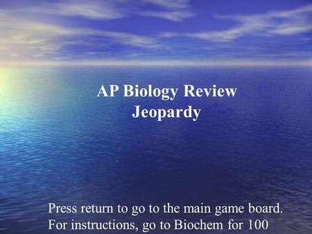 Press return to go to the main game board. For instructions, go to Biochem for 100 AP Biology Review Jeopardy.
