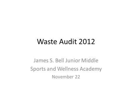 Waste Audit 2012 James S. Bell Junior Middle Sports and Wellness Academy November 22.