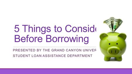 5 Things to Consider Before Borrowing PRESENTED BY THE GRAND CANYON UNIVERSITY STUDENT LOAN ASSISTANCE DEPARTMENT.