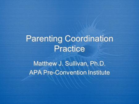Parenting Coordination Practice Matthew J. Sullivan, Ph.D. APA Pre-Convention Institute Matthew J. Sullivan, Ph.D. APA Pre-Convention Institute.