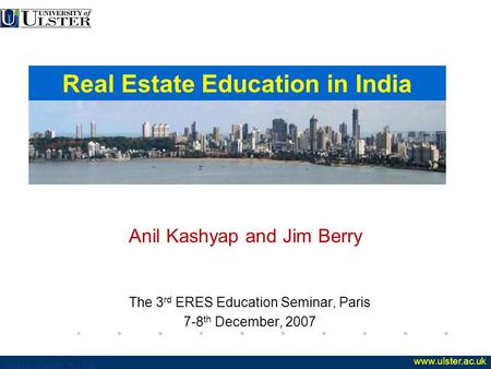 Www.ulster.ac.uk Anil Kashyap and Jim Berry The 3 rd ERES Education Seminar, Paris 7-8 th December, 2007 Real Estate Education in India.