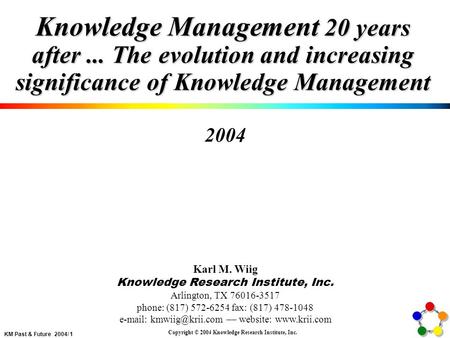 KM Past & Future 2004/ 1 Copyright © 2004 Knowledge Research Institute, Inc. Knowledge Management 20 years after... The evolution and increasing significance.