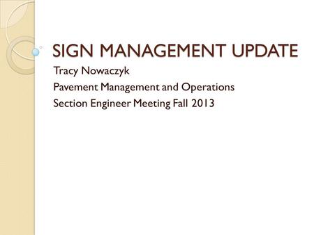 SIGN MANAGEMENT UPDATE Tracy Nowaczyk Pavement Management and Operations Section Engineer Meeting Fall 2013.
