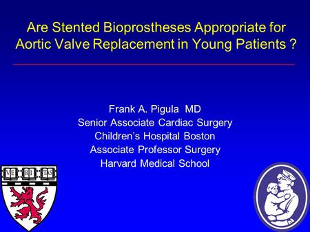Are Stented Bioprostheses Appropriate for Aortic Valve Replacement in Young Patients ? Frank A. Pigula MD Senior Associate Cardiac Surgery Children’s Hospital.