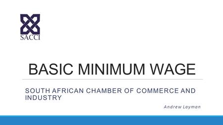 BASIC MINIMUM WAGE SOUTH AFRICAN CHAMBER OF COMMERCE AND INDUSTRY Andrew Layman.