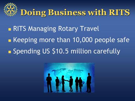 RITS Managing Rotary Travel Keeping more than 10,000 people safe Spending US $10.5 million carefully Doing Business with RITS.