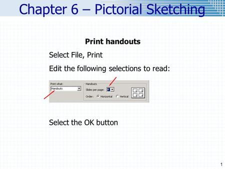 1 Chapter 6 – Pictorial Sketching Print handouts Select File, Print Edit the following selections to read: Select the OK button.
