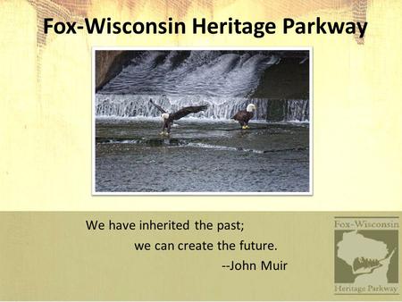 Fox-Wisconsin Heritage Parkway We have inherited the past; we can create the future. --John Muir.