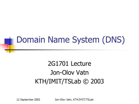 12 September 2003Jon-Olov Vatn, KTH/IMIT/TSLab Domain Name System (DNS) 2G1701 Lecture Jon-Olov Vatn KTH/IMIT/TSLab © 2003.