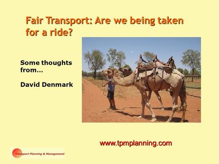 Some thoughts from… David Denmark www.tpmplanning.com Fair Transport: Are we being taken for a ride?