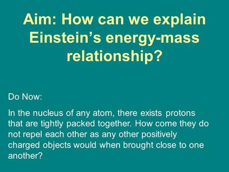 Aim: How can we explain Einstein’s energy-mass relationship? Do Now: In the nucleus of any atom, there exists protons that are tightly packed together.