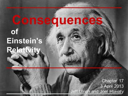 Consequences of Einstein's Relativity Chapter 17 3 April 2013 Jeff Ulrich and Joel Hlavaty.