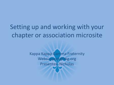Setting up and working with your chapter or association microsite Kappa Kappa Gamma Fraternity Presenter: Nicholas.