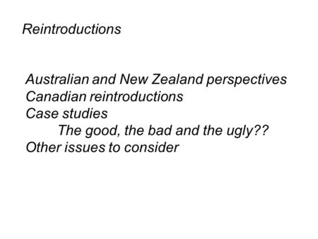 Reintroductions Australian and New Zealand perspectives Canadian reintroductions Case studies The good, the bad and the ugly?? Other issues to consider.