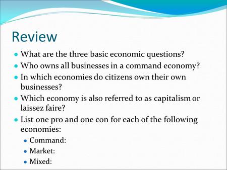 Review ● What are the three basic economic questions? ● Who owns all businesses in a command economy? ● In which economies do citizens own their own businesses?