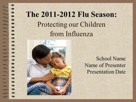 The 2011-2012 Flu Season: Protecting our Children from Influenza School Name Name of Presenter Presentation Date.