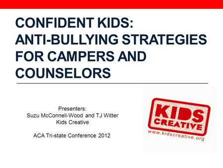 CONFIDENT KIDS: ANTI-BULLYING STRATEGIES FOR CAMPERS AND COUNSELORS Presenters: Suzu McConnell-Wood and TJ Witter Kids Creative ACA Tri-state Conference.