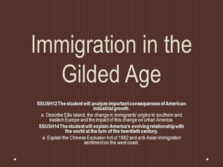 Immigration in the Gilded Age SSUSH12 The student will analyze important consequences of American industrial growth. a. Describe Ellis Island, the change.