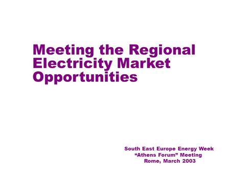 1 Meeting the Regional Electricity Market Opportunities South East Europe Energy Week “Athens Forum” Meeting Rome, March 2003.