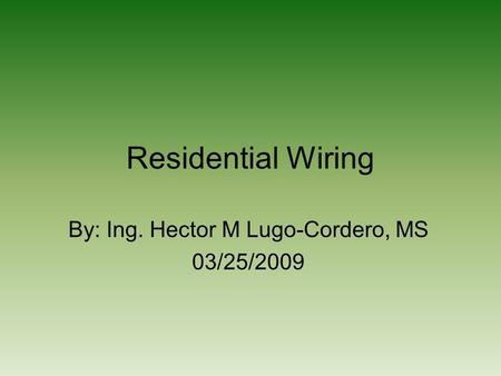 Residential Wiring By: Ing. Hector M Lugo-Cordero, MS 03/25/2009.