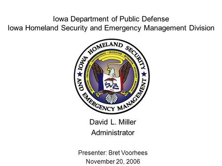 Iowa Department of Public Defense Iowa Homeland Security and Emergency Management Division David L. Miller Administrator Presenter: Bret Voorhees November.